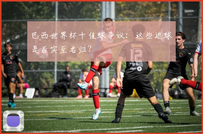 巴西世界杯十佳球争议：这些进球是否实至名归？