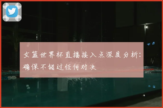 女篮世界杯直播接入点深度分析：确保不错过任何对决
