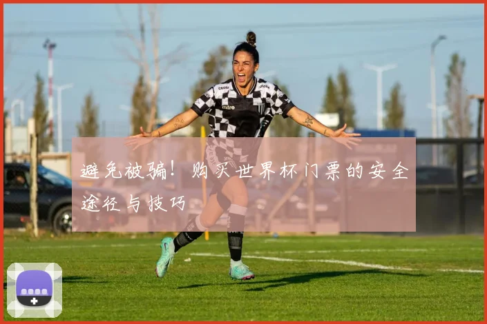 避免被骗！购买世界杯门票的安全途径与技巧