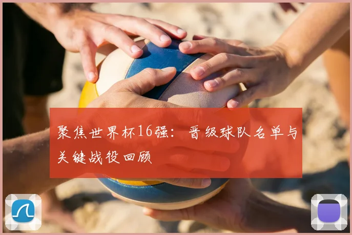 聚焦世界杯16强：晋级球队名单与关键战役回顾