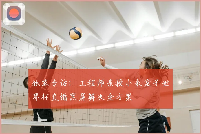 独家专访：工程师亲授小米盒子世界杯直播黑屏解决全方案