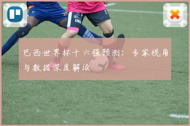巴西世界杯十六强预测：专家视角与数据深度解读