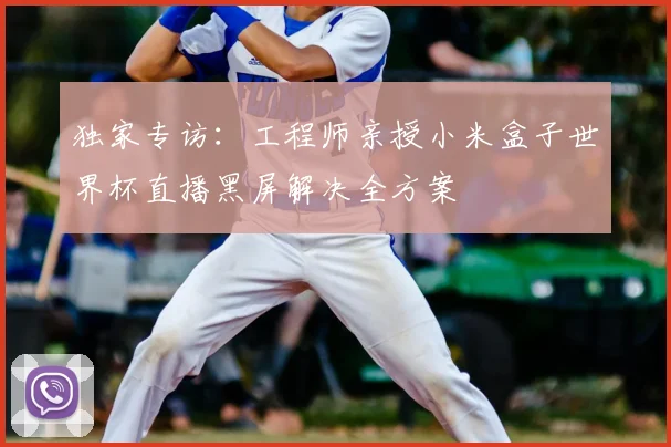 独家专访：工程师亲授小米盒子世界杯直播黑屏解决全方案