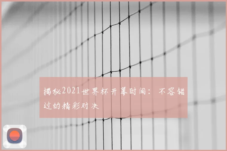 揭秘2021世界杯开幕时间:不容错过的精彩对决