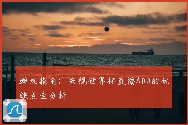避坑指南：央视世界杯直播App的优缺点全分析