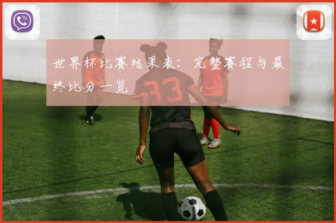 世界杯比赛结果表：完整赛程与最终比分一览