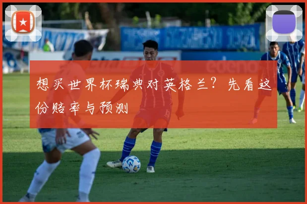 想买世界杯瑞典对英格兰?先看这份赔率与预测