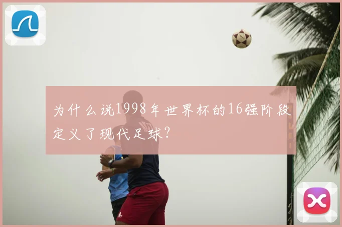 为什么说1998年世界杯的16强阶段定义了现代足球？