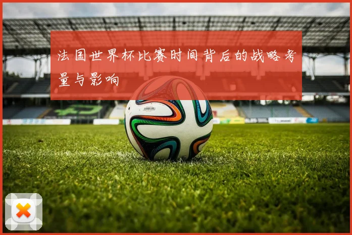 法国世界杯比赛时间背后的战略考量与影响