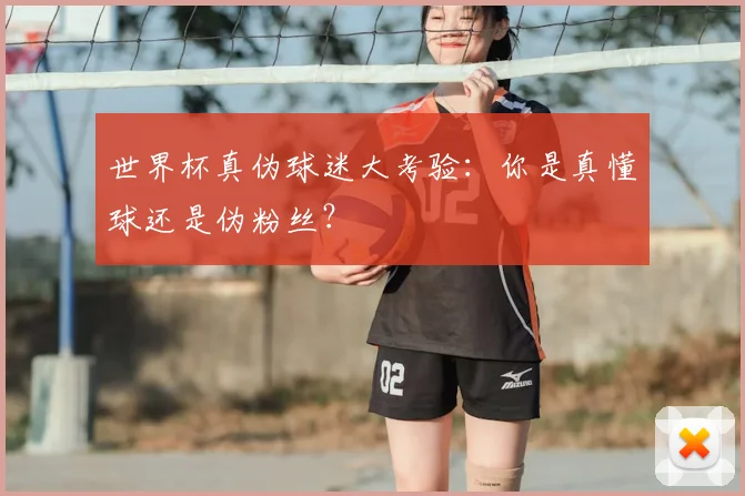 世界杯真伪球迷大考验:你是真懂球还是伪粉丝?