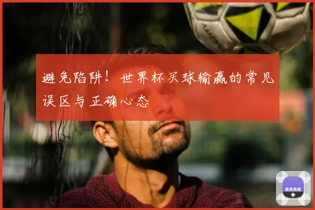 避免陷阱！世界杯买球输赢的常见误区与正确心态