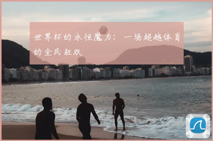 世界杯的永恒魔力:一场超越体育的全民狂欢