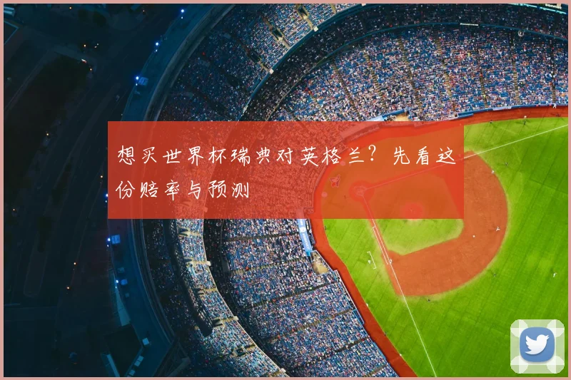 想买世界杯瑞典对英格兰？先看这份赔率与预测