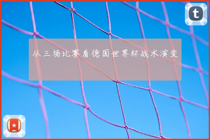 从三场比赛看德国世界杯战术演变