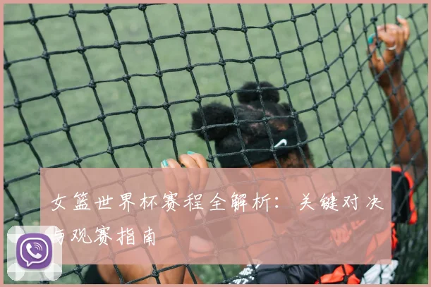 女篮世界杯赛程全解析：关键对决与观赛指南