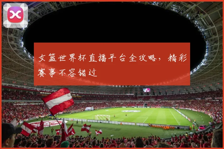 女篮世界杯直播平台全攻略，精彩赛事不容错过