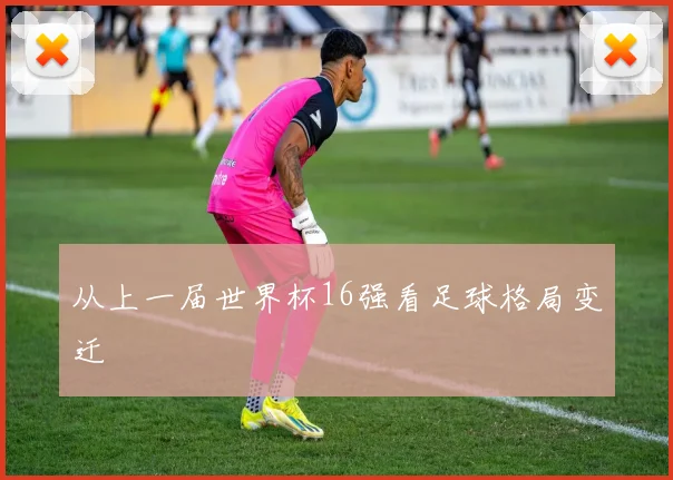 从上一届世界杯16强看足球格局变迁