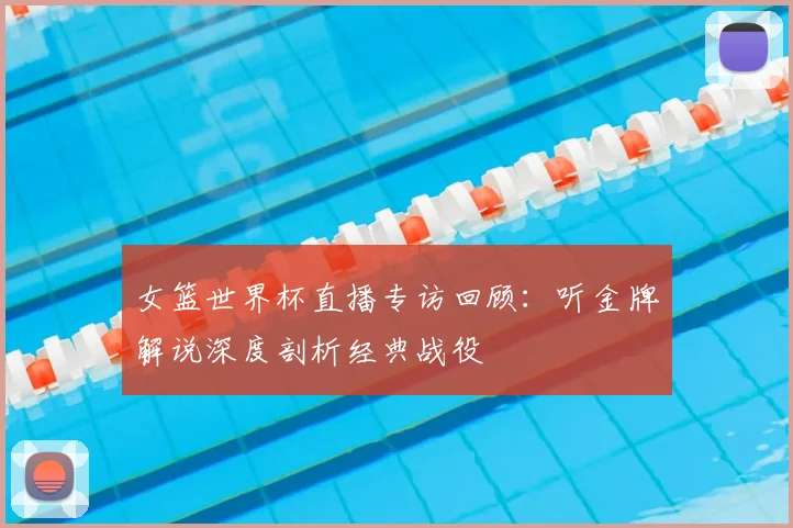 女篮世界杯直播专访回顾：听金牌解说深度剖析经典战役