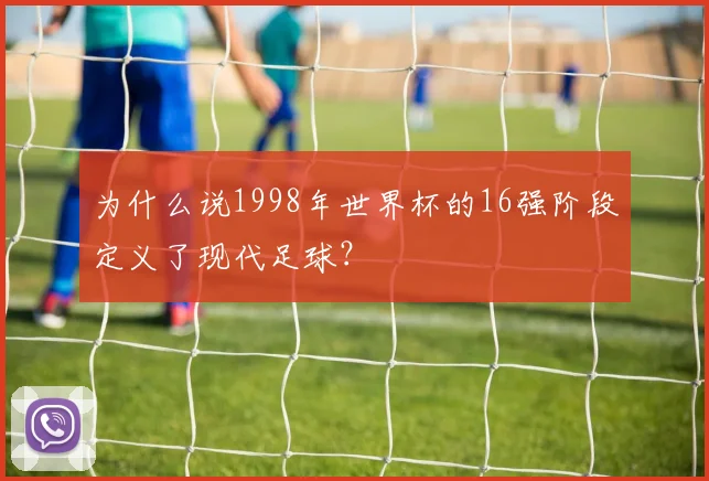 为什么说1998年世界杯的16强阶段定义了现代足球？