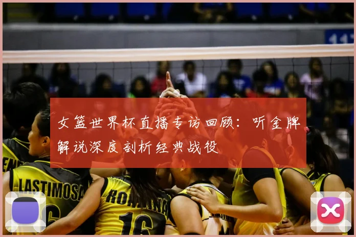 女篮世界杯直播专访回顾：听金牌解说深度剖析经典战役