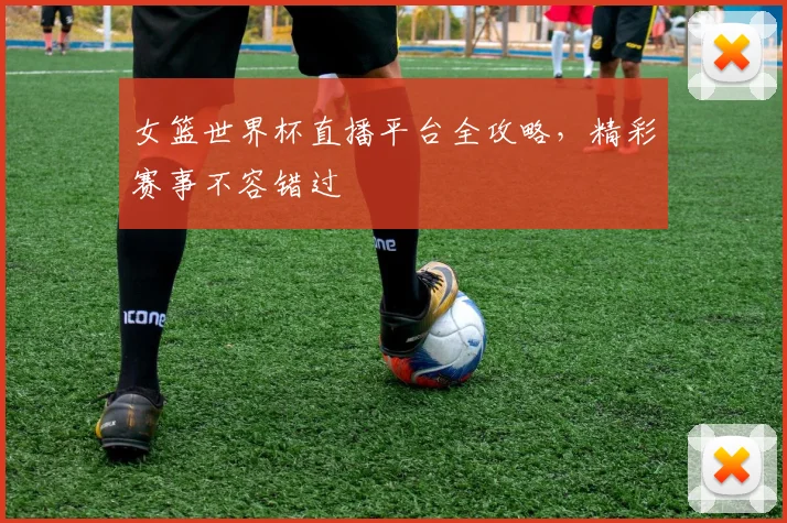 女篮世界杯直播平台全攻略，精彩赛事不容错过