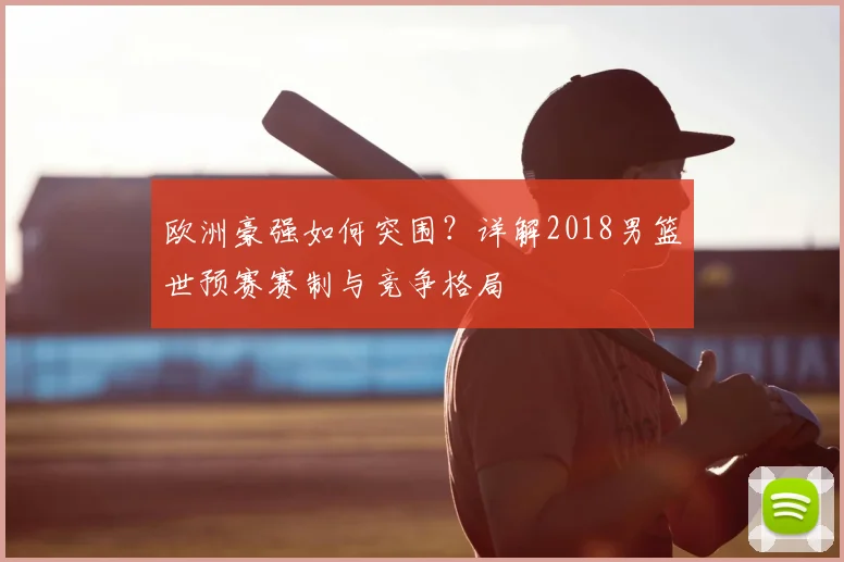 欧洲豪强如何突围？详解2018男篮世预赛赛制与竞争格局