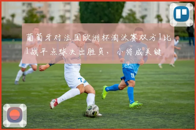 葡萄牙对法国欧洲杯淘汰赛双方1比1战平点球决出胜负，小将成关键