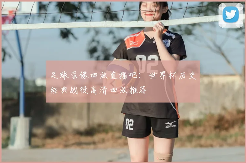 足球录像回放直播吧：世界杯历史经典战役高清回放推荐