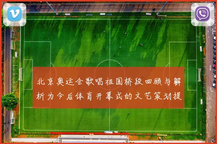 北京奥运会歌唱祖国桥段回顾与解析为今后体育开幕式的文艺策划提供参考