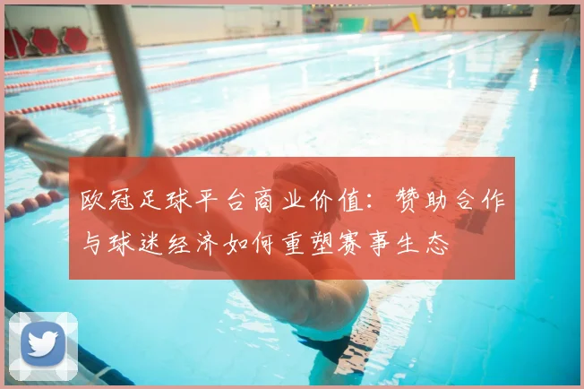 欧冠足球平台商业价值：赞助合作与球迷经济如何重塑赛事生态