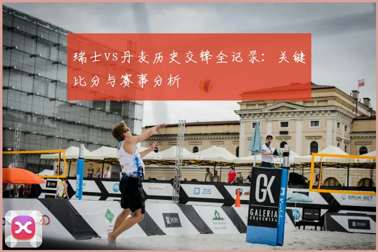 瑞士vs丹麦历史交锋全记录：关键比分与赛事分析