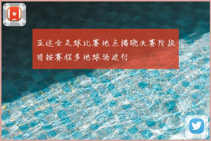 亚运会足球比赛地点揭晓决赛阶段将按赛程多地球场进行