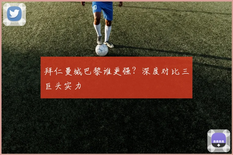 拜仁曼城巴黎谁更强？深度对比三巨头实力