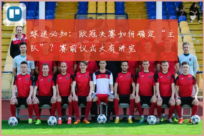 球迷必知:欧冠决赛如何确定“主队”?赛前仪式大有讲究