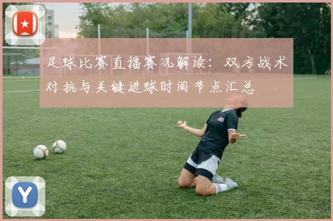 足球比赛直播赛况解读：双方战术对抗与关键进球时间节点汇总