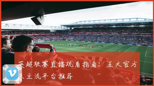 英超联赛直播观看指南:五大官方及主流平台推荐