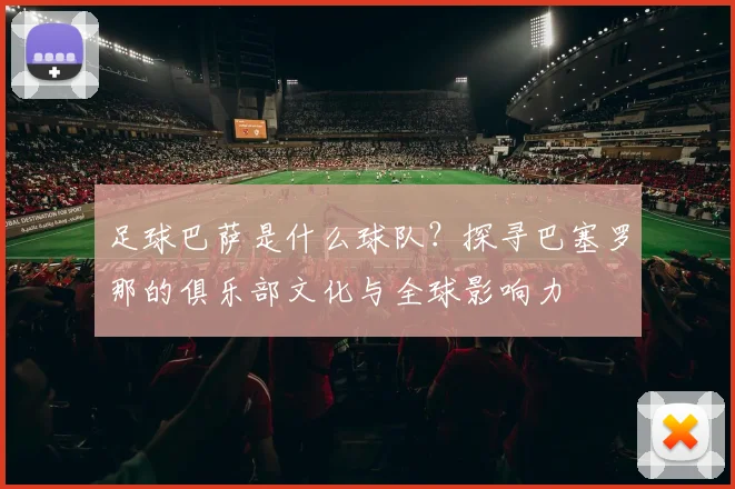 足球巴萨是什么球队？探寻巴塞罗那的俱乐部文化与全球影响力