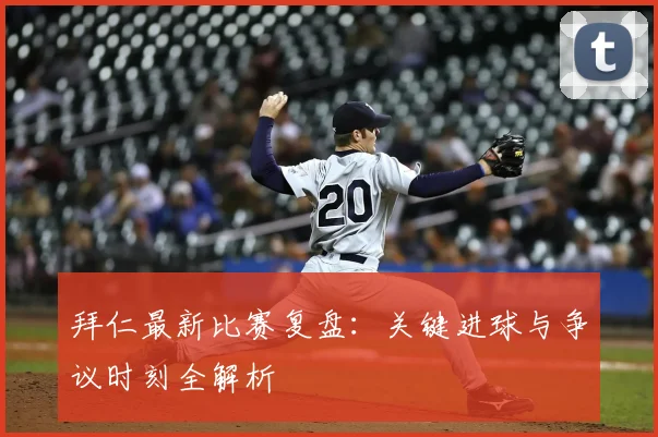 拜仁最新比赛复盘：关键进球与争议时刻全解析