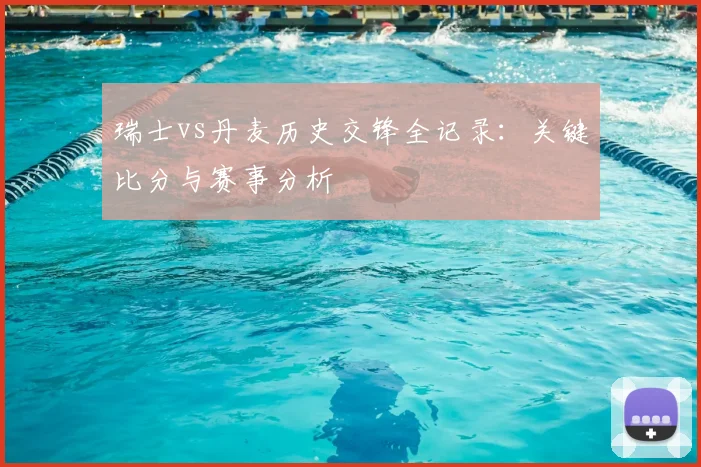 瑞士vs丹麦历史交锋全记录:关键比分与赛事分析