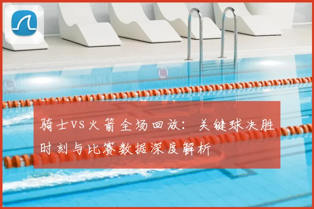 骑士vs火箭全场回放:关键球决胜时刻与比赛数据深度解析