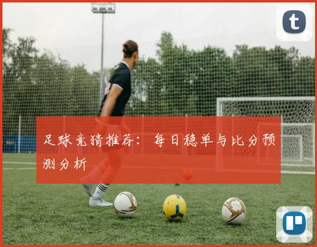 足球竞猜推荐:每日稳单与比分预测分析