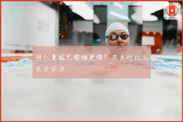 拜仁曼城巴黎谁更强？深度对比三巨头实力