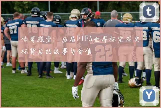 传奇殿堂：历届FIFA世界杯宝石奖杯背后的故事与价值