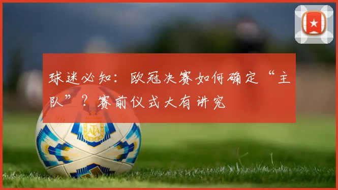 球迷必知:欧冠决赛如何确定“主队”?赛前仪式大有讲究