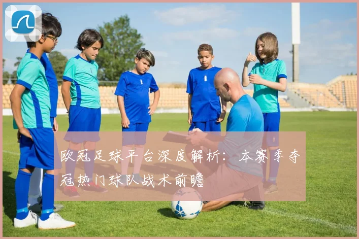 欧冠足球平台深度解析：本赛季夺冠热门球队战术前瞻