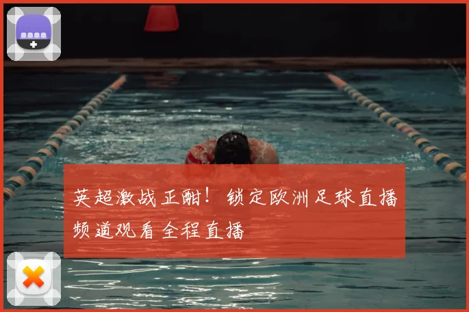 英超激战正酣!锁定欧洲足球直播频道观看全程直播