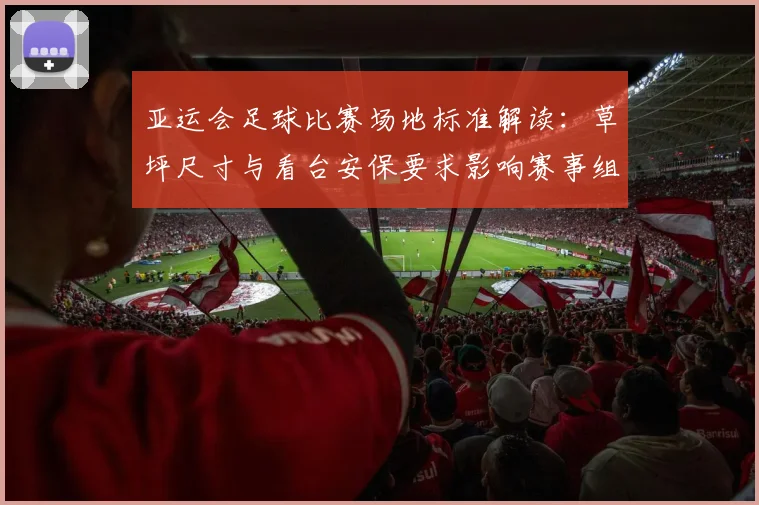 亚运会足球比赛场地标准解读：草坪尺寸与看台安保要求影响赛事组织