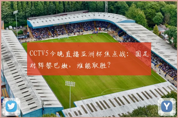 CCTV5今晚直播亚洲杯焦点战：国足对阵黎巴嫩，谁能取胜？