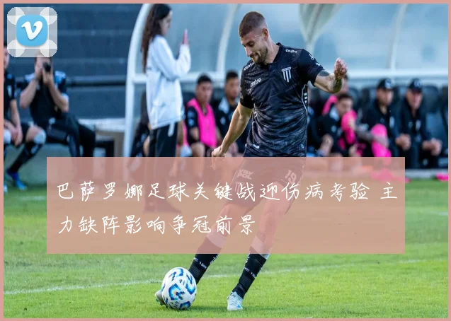 巴萨罗娜足球关键战迎伤病考验 主力缺阵影响争冠前景