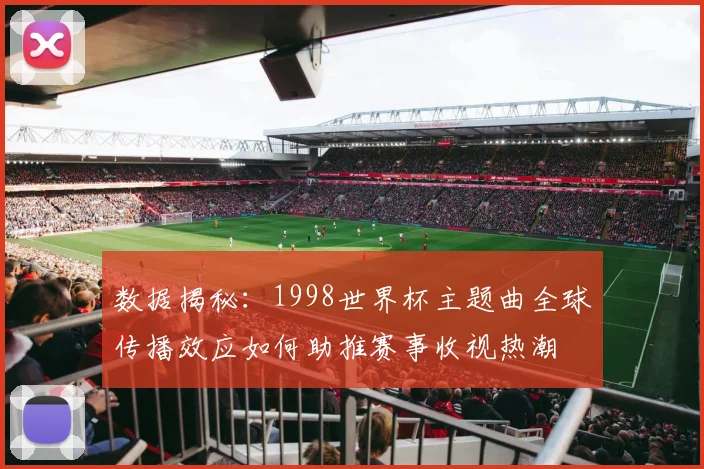 数据揭秘：1998世界杯主题曲全球传播效应如何助推赛事收视热潮